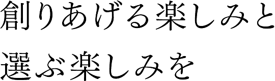 創りあげる楽しみと選ぶ楽しみを